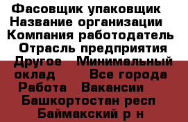 Фасовщик-упаковщик › Название организации ­ Компания-работодатель › Отрасль предприятия ­ Другое › Минимальный оклад ­ 1 - Все города Работа » Вакансии   . Башкортостан респ.,Баймакский р-н